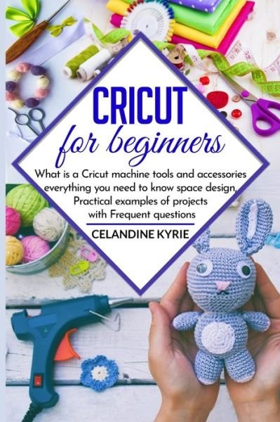 Cricut for beginners: What is a Cricut machine tools and accessories everything you need to know space design, Practical examples of projects with Frequent questions - Celandine Kyrie - Books - Independently Published - 9798637240845 - April 14, 2020