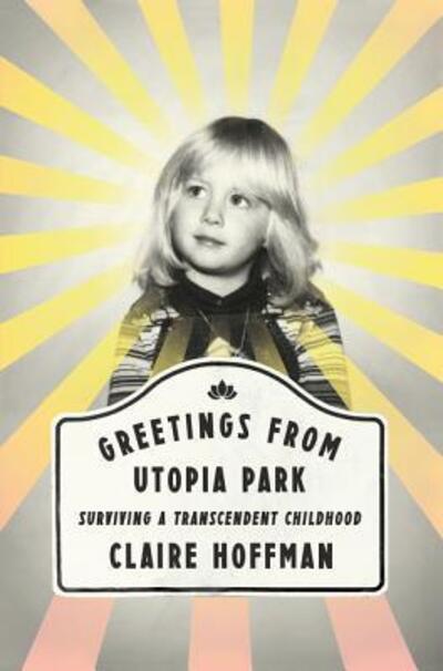 Cover for Claire Hoffman · Greetings from Utopia Park: Surviving a Transcendent Childhood (Hardcover Book) [First edition. edition] (2016)