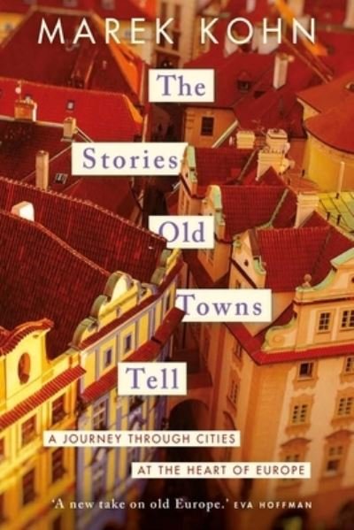The Stories Old Towns Tell: A Journey through Cities at the Heart of Europe - Marek Kohn - Kirjat - Yale University Press - 9780300267846 - tiistai 25. huhtikuuta 2023