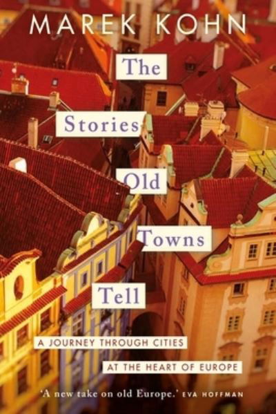 The Stories Old Towns Tell: A Journey through Cities at the Heart of Europe - Marek Kohn - Libros - Yale University Press - 9780300267846 - 25 de abril de 2023