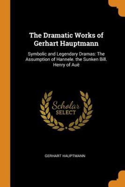 Cover for Gerhart Hauptmann · The Dramatic Works of Gerhart Hauptmann : Symbolic and Legendary Dramas The Assumption of Hannele. the Sunken Bill. Henry of Auë (Paperback Book) (2018)