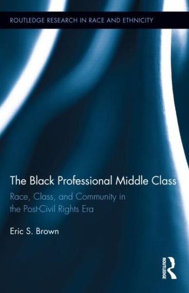 Cover for Eric S. Brown · The Black Professional Middle Class: Race, Class, and Community in the Post-Civil Rights Era - Routledge Research in Race and Ethnicity (Hardcover Book) (2013)