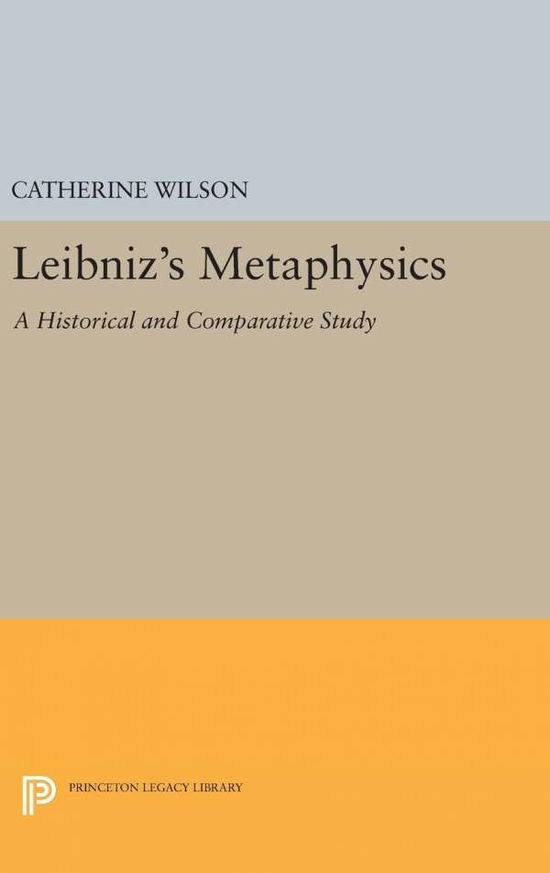 Leibniz's Metaphysics: A Historical and Comparative Study - Studies in Intellectual History and the History of Philosophy - Catherine Wilson - Books - Princeton University Press - 9780691653846 - April 19, 2016
