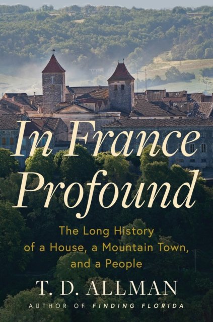 Cover for T.D. Allman · In France Profound: The Long History of a House, a Mountain Town, and a People (Inbunden Bok) (2024)