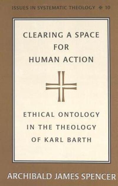 Cover for Archibald James Spencer · Clearing a Space for Human Action: Ethical Ontology in the Early Theology of Karl Barth - Issues in Systematic Theology (Hardcover Book) (2003)