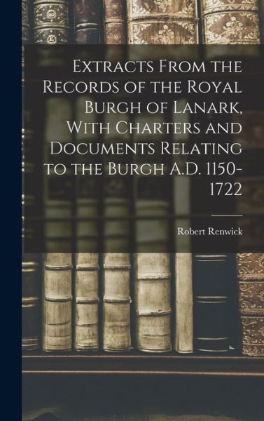 Cover for Robert Renwick · Extracts From the Records of the Royal Burgh of Lanark, With Charters and Documents Relating to the Burgh A.D. 1150-1722 (Gebundenes Buch) (2021)