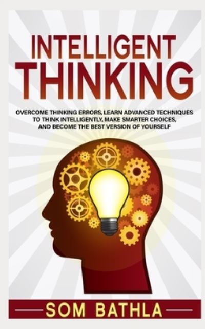 Cover for Som Bathla · Intelligent Thinking: Overcome Thinking Errors, Learn Advanced Techniques to Think Intelligently, Make Smarter Choices, and Become the Best Version of Yourself - Power-Up Your Brain (Paperback Book) (2019)