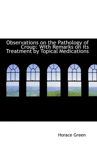 Cover for Horace Green · Observations on the Pathology of Croup: with Remarks on Its Treatment by Topical Medications (Hardcover Book) (2009)