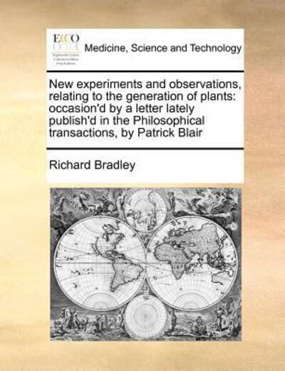 New Experiments and Observations, Relating to the Generation of Plants: Occasion'd by a Letter Lately Publish'd in the Philosophical Transactions, by - Richard Bradley - Bücher - Gale Ecco, Print Editions - 9781170726846 - 20. Oktober 2010