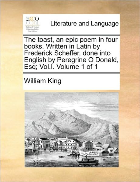 Cover for William King · The Toast, an Epic Poem in Four Books. Written in Latin by Frederick Scheffer, Done into English by Peregrine O Donald, Esq; Vol.i.  Volume 1 of 1 (Paperback Book) (2010)