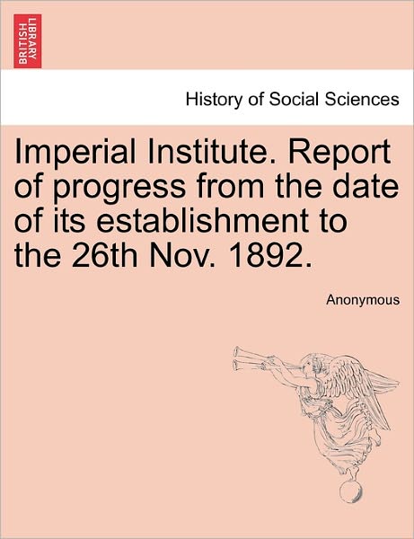 Cover for Anonymous · Imperial Institute. Report of Progress from the Date of Its Establishment to the 26th Nov. 1892. (Paperback Book) (2011)
