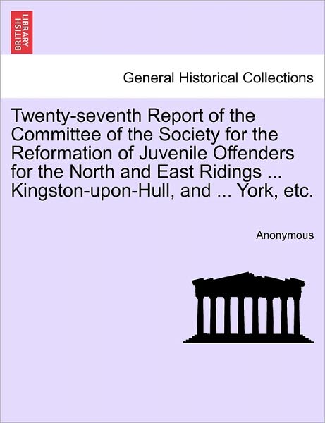 Twenty-seventh Report of the Committee of the Society for the Reformation of Juvenile Offenders for the North and East Ridings ... Kingston-upon-hull, - Anonymous - Kirjat - British Library, Historical Print Editio - 9781241345846 - torstai 24. maaliskuuta 2011