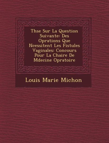 Thse Sur La Question Suivante: Des Oprations Que Ncessitent Les Fistules Vaginales: Concours Pour La Chaire De Mdecine Opratoire - Louis Marie Michon - Böcker - Saraswati Press - 9781249464846 - 1 september 2012