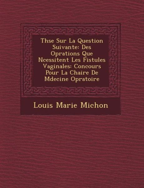 Cover for Louis Marie Michon · Thse Sur La Question Suivante: Des Oprations Que Ncessitent Les Fistules Vaginales: Concours Pour La Chaire De Mdecine Opratoire (Paperback Bog) [French edition] (2012)
