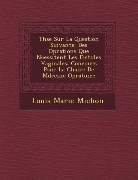 Cover for Louis Marie Michon · Thse Sur La Question Suivante: Des Oprations Que Ncessitent Les Fistules Vaginales: Concours Pour La Chaire De Mdecine Opratoire (Paperback Book) [French edition] (2012)
