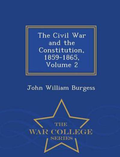 Cover for John William Burgess · The Civil War and the Constitution, 1859-1865, Volume 2 - War College Series (Paperback Book) (2015)