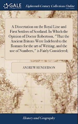 Cover for Andrew Henderson · A Dissertation on the Royal Line and First Settlers of Scotland. in Which the Opinion of Doctor Robertson, That the Ancient Britons Were Indebted to and the Use of Numbers, Is Fairly Considered; (Book) (2018)