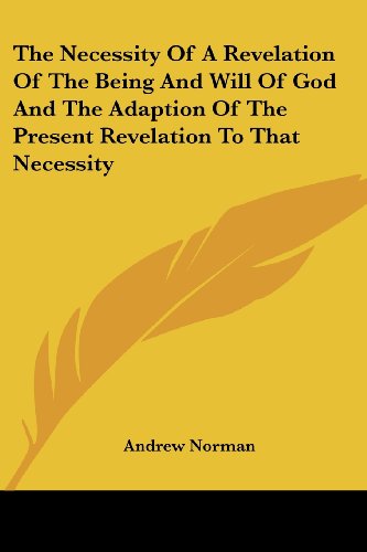 The Necessity of a Revelation of the Being and Will of God and the Adaption of the Present Revelation to That Necessity - Andrew Norman - Books - Kessinger Publishing, LLC - 9781430451846 - January 17, 2007