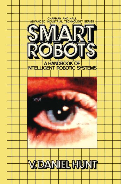 Cover for V. Daniel Hunt · Smart Robots: a Handbook of Intelligent Robotic Systems - Chapman &amp; Hall Advanced Industrial Technology Series (Closed) (Paperback Book) [Softcover Reprint of the Original 1st Ed. 1985 edition] (2011)