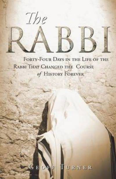 The Rabbi: Forty-four Days in the Life of the Rabbi That Changed the Course of History Forever - Geoff Turner - Books - WestBow Press - 9781490835846 - May 28, 2014