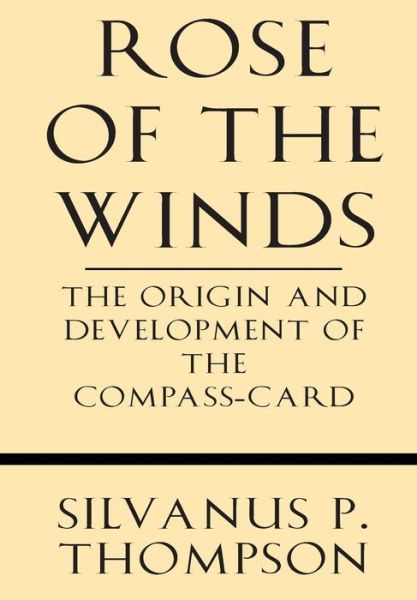 Rose of the Winds: the Origin and Development of the Compass-card - Silvanus P. Thompson - Books - Windham Press - 9781628452846 - October 31, 2013