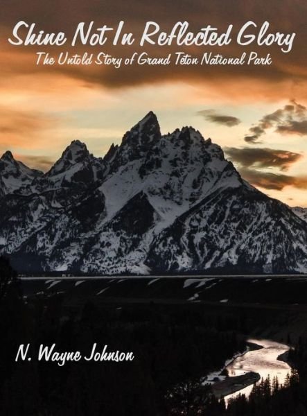 Cover for N Wayne Johnson · Shine Not in Reflected Glory - The Untold Story of Grand Teton National Park (Hardcover Book) (2016)