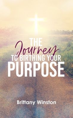 The Journey to Birthing Your Purpose: Biblical Principles to Living a Purpose-filled Life - Brittany S Winston - Books - Writer's Block LLC - 9781734720846 - June 30, 2020