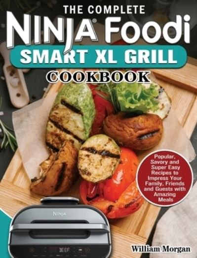 Cover for William Morgan · The Complete Ninja Foodi Smart XL Grill Cookbook : Popular, Savory and Super Easy Recipes to Impress Your Family, Friends and Guests with Amazing Meals (Innbunden bok) (2021)