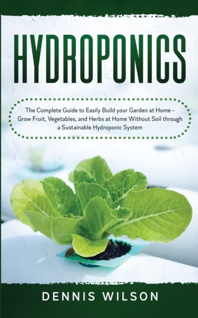 Hydroponics: The Complete Guide to Easily Build your Garden at Home - Grow Fruit, Vegetables, and Herbs at Home Without Soil through a Sustainable Hydroponic System - Dennis Wilson - Bøger - Independently Published - 9781951783846 - 16. marts 2020