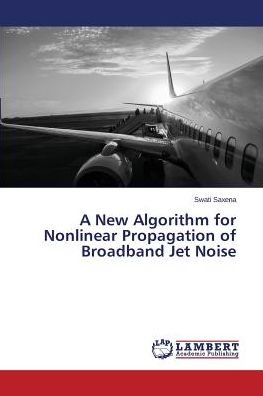 Swati Saxena · A New Algorithm for Nonlinear Propagation of Broadband Jet Noise (Paperback Book) (2014)