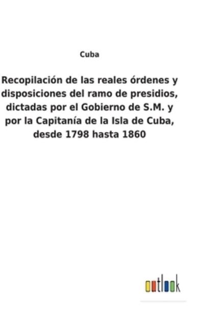 Cover for Cuba · Recopilacion de las reales ordenes y disposiciones del ramo de presidios, dictadas por el Gobierno de S.M. y por la Capitania de la Isla de Cuba, desde 1798 hasta 1860 (Gebundenes Buch) (2022)