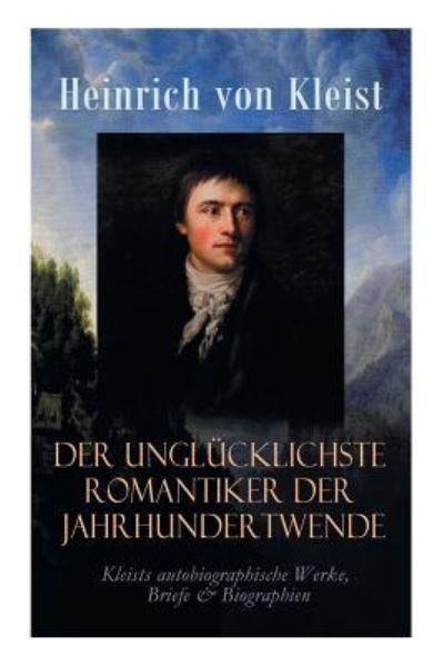 Cover for Heinrich Von Kleist · Der unglucklichste Romantiker der Jahrhundertwende - Kleists autobiographische Werke, Briefe &amp; Biographien (Taschenbuch) (2018)