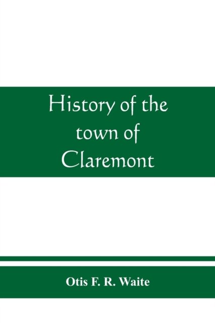 Cover for Otis F R Waite · History of the town of Claremont, New Hampshire, for a period of one hundred and thirty years from 1764 to 1894 (Pocketbok) (2019)