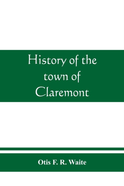 Cover for Otis F R Waite · History of the town of Claremont, New Hampshire, for a period of one hundred and thirty years from 1764 to 1894 (Paperback Book) (2019)