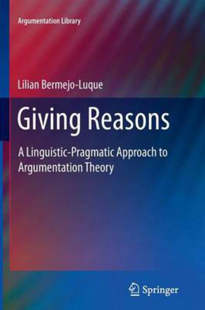 Giving Reasons: A Linguistic-Pragmatic Approach to Argumentation Theory - Argumentation Library - Lilian Bermejo Luque - Books - Springer - 9789400737846 - November 27, 2013