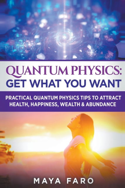 Cover for Maya Faro · Quantum Physics: Get What You Want: Practical Quantum Physics Tips to Attract Health, Happiness, Wealth &amp; Abundance (Paperback Book) (2018)