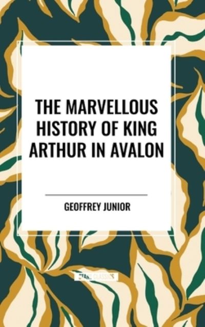 Cover for Geoffrey Junior · The Marvellous History of King Arthur in Avalon (Hardcover Book) (2024)