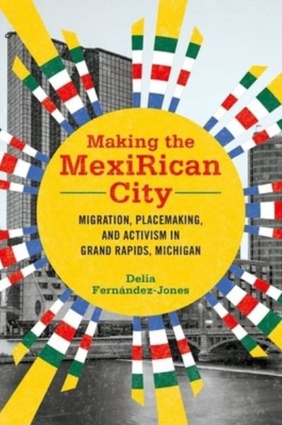 Cover for Delia Fernandez-Jones · Making the MexiRican City: Migration, Placemaking, and Activism in Grand Rapids, Michigan - Latinos in Chicago and Midwest (Gebundenes Buch) (2023)