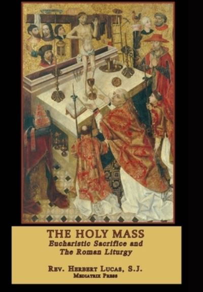 Cover for Mediatrix Press · The Holy Mass Eucharistic Sacrifice and the Roman Liturgy (Hardcover Book) (2019)