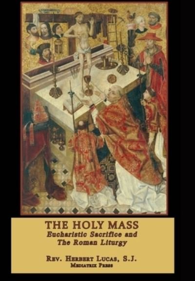 Cover for Mediatrix Press · The Holy Mass Eucharistic Sacrifice and the Roman Liturgy (Hardcover bog) (2019)