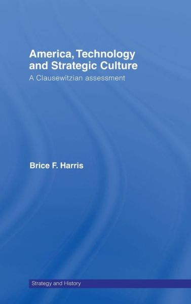 Cover for Brice Harris · America, Technology and Strategic Culture: A Clausewitzian Assessment - Strategy and History (Hardcover Book) (2008)