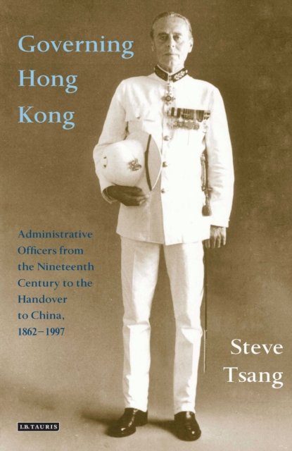 Governing Hong Kong: Administrative Officers from the 19th Century to the Handover to China, 1862-1997 - Tsang, Steve (Oxford University, UK.) - Bøger - Bloomsbury Publishing PLC - 9780755655847 - 27. juni 2024