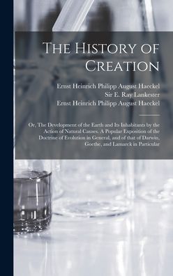 Cover for Sir E Ray (Edwin Ray) Lankester · The History of Creation; or, The Development of the Earth and Its Inhabitants by the Action of Natural Causes. A Popular Exposition of the Doctrine of Evolution in General, and of That of Darwin, Goethe, and Lamarck in Particular (Hardcover Book) (2021)