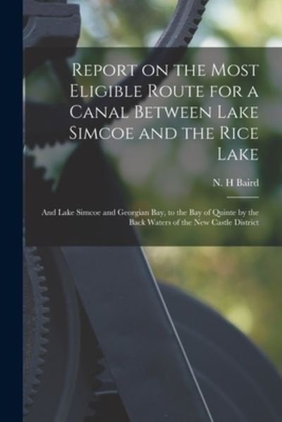 Cover for N H Baird · Report on the Most Eligible Route for a Canal Between Lake Simcoe and the Rice Lake [microform] (Paperback Bog) (2021)