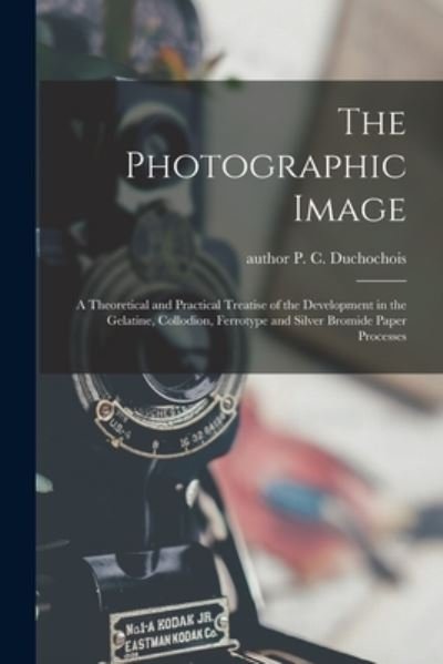 Cover for P C (Peter C ) Author Duchochois · The Photographic Image: a Theoretical and Practical Treatise of the Development in the Gelatine, Collodion, Ferrotype and Silver Bromide Paper Processes (Paperback Bog) (2021)