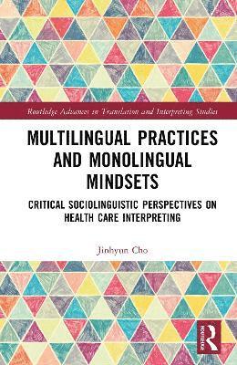 Cover for Jinhyun Cho · Multilingual Practices and Monolingual Mindsets: Critical Sociolinguistic Perspectives on Health Care Interpreting - Routledge Advances in Translation and Interpreting Studies (Hardcover Book) (2025)