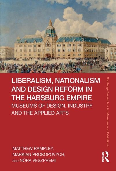 Liberalism, Nationalism and Design Reform in the Habsburg Empire: Museums of Design, Industry and the Applied Arts - Routledge Research in Art Museums and Exhibitions - Matthew Rampley - Books - Taylor & Francis Ltd - 9781032838847 - June 24, 2024