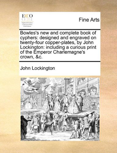 Cover for John Lockington · Bowles's New and Complete Book of Cyphers: Designed and Engraved on Twenty-four Copper-plates, by John Lockington: Including a Curious Print of the Emperor Charlemagne's Crown, &amp;c. (Paperback Book) (2010)