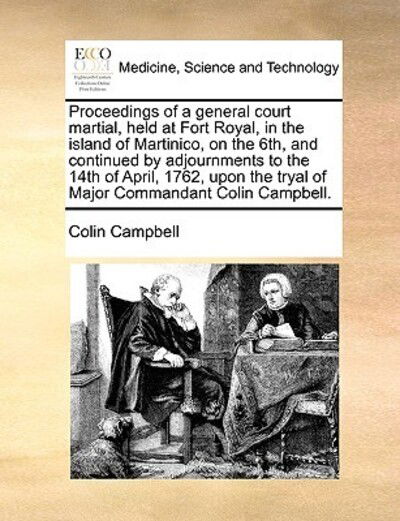 Proceedings of a General Court Martial, Held at Fort Royal, in the Island of Martinico, on the 6th, and Continued by Adjournments to the 14th of April - Colin Campbell - Książki - Gale Ecco, Print Editions - 9781170112847 - 9 czerwca 2010