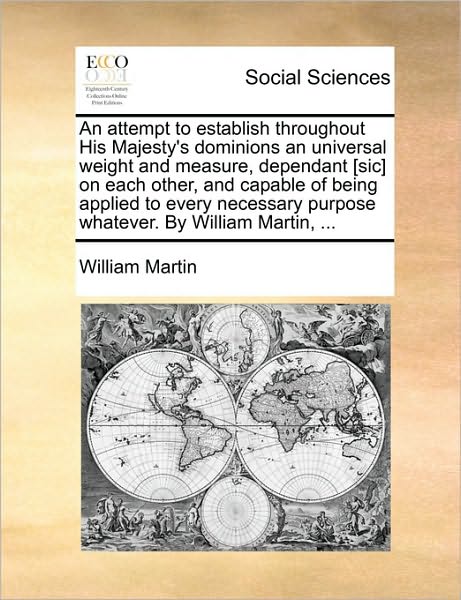 Cover for William Martin · An Attempt to Establish Throughout His Majesty's Dominions an Universal Weight and Measure, Dependant [sic] on Each Other, and Capable of Being Applied T (Paperback Book) (2010)